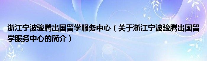 浙江宁波骏腾出国留学服务中心（关于浙江宁波骏腾出国留学服务中心的简介）