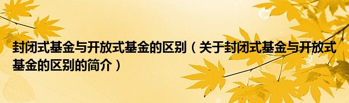 封闭式基金与开放式基金的区别（关于封闭式基金与开放式基金的区别的简介）