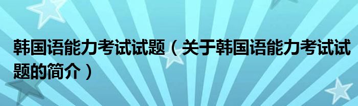 韩国语能力考试试题（关于韩国语能力考试试题的简介）