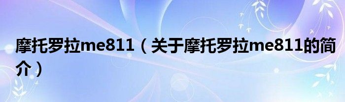 摩托罗拉me811（关于摩托罗拉me811的简介）