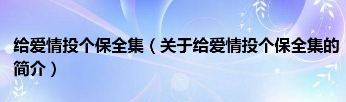 给爱情投个保全集（关于给爱情投个保全集的简介）