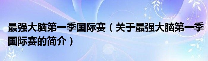 最强大脑第一季国际赛（关于最强大脑第一季国际赛的简介）