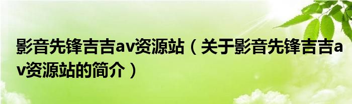 影音先锋吉吉av资源站（关于影音先锋吉吉av资源站的简介）