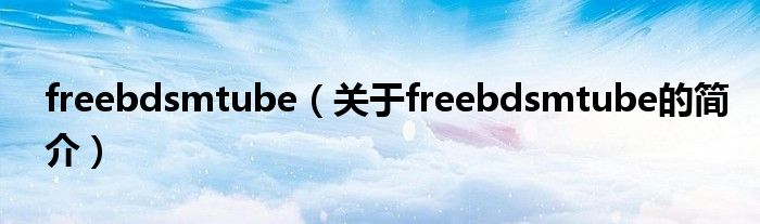 freebdsmtube（关于freebdsmtube的简介）