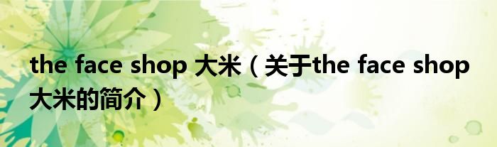 the face shop 大米（关于the face shop 大米的简介）