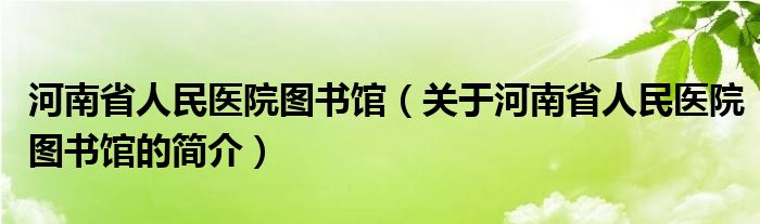 河南省人民医院图书馆（关于河南省人民医院图书馆的简介）