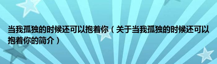 当我孤独的时候还可以抱着你（关于当我孤独的时候还可以抱着你的简介）