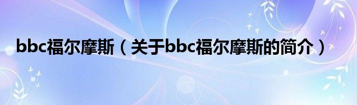 bbc福尔摩斯（关于bbc福尔摩斯的简介）