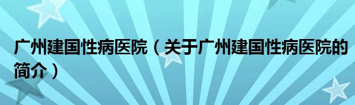 广州建国性病医院（关于广州建国性病医院的简介）