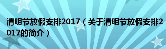 清明节放假安排2017（关于清明节放假安排2017的简介）