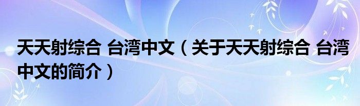 天天射综合 台湾中文（关于天天射综合 台湾中文的简介）