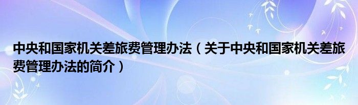 中央和国家机关差旅费管理办法（关于中央和国家机关差旅费管理办法的简介）