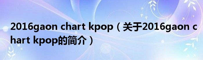 2016gaon chart kpop（关于2016gaon chart kpop的简介）