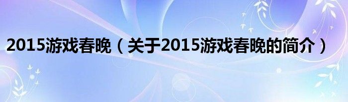 2015游戏春晚（关于2015游戏春晚的简介）