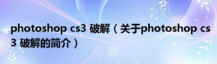 photoshop cs3 破解（关于photoshop cs3 破解的简介）