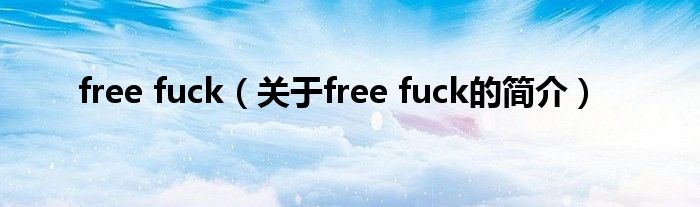 free fuck（关于free fuck的简介）