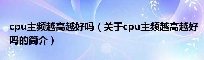 cpu主频越高越好吗（关于cpu主频越高越好吗的简介）