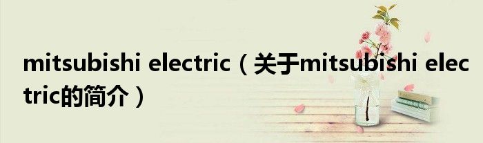 mitsubishi electric（关于mitsubishi electric的简介）