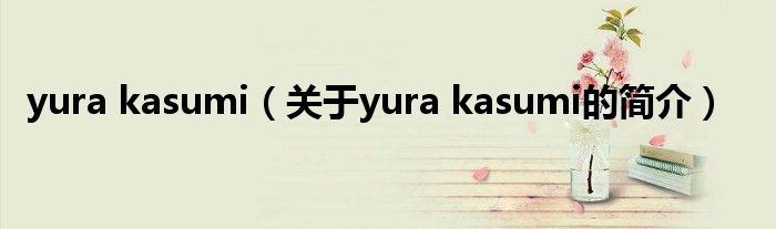 yura kasumi（关于yura kasumi的简介）