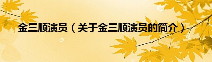 金三顺演员（关于金三顺演员的简介）