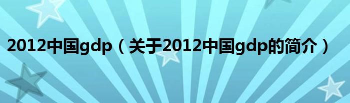 2012中国gdp（关于2012中国gdp的简介）