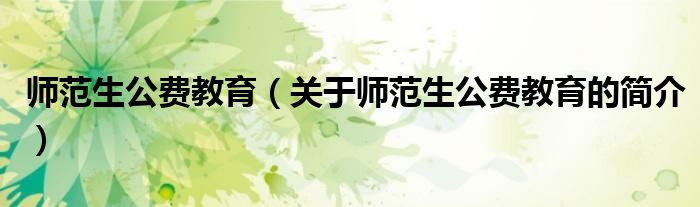 师范生公费教育（关于师范生公费教育的简介）