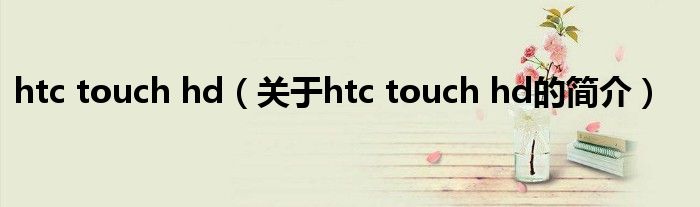 htc touch hd（关于htc touch hd的简介）