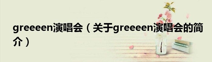 greeeen演唱会（关于greeeen演唱会的简介）