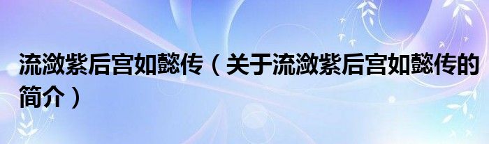 流潋紫后宫如懿传（关于流潋紫后宫如懿传的简介）