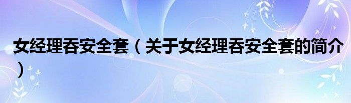 女经理吞安全套（关于女经理吞安全套的简介）