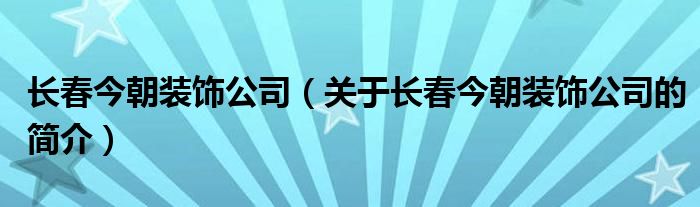 长春今朝装饰公司（关于长春今朝装饰公司的简介）