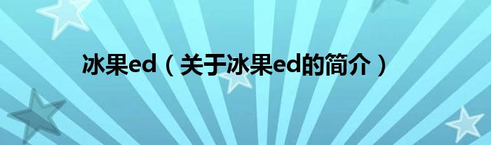 冰果ed（关于冰果ed的简介）