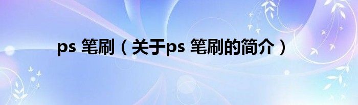 ps 笔刷（关于ps 笔刷的简介）