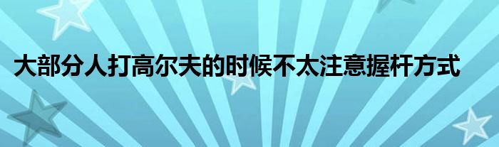 大部分人打高尔夫的时候不太注意握杆方式