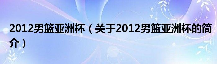 2012男篮亚洲杯（关于2012男篮亚洲杯的简介）