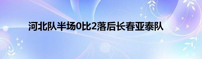 河北队半场0比2落后长春亚泰队