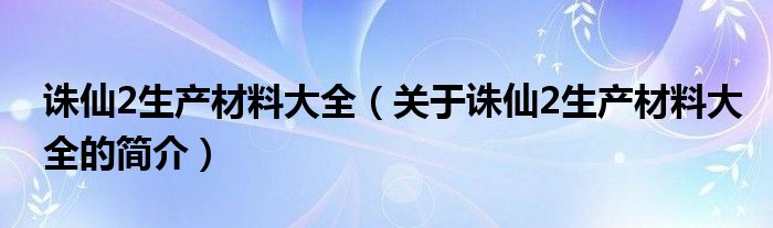 诛仙2生产材料大全（关于诛仙2生产材料大全的简介）