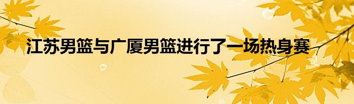 江苏男篮与广厦男篮进行了一场热身赛