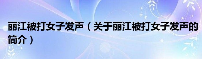 丽江被打女子发声（关于丽江被打女子发声的简介）