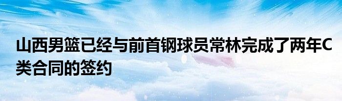 山西男篮已经与前首钢球员常林完成了两年C类合同的签约