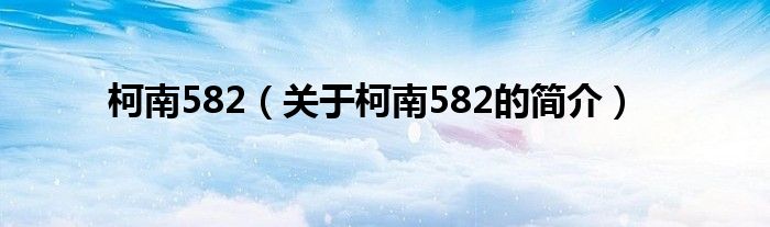 柯南582（关于柯南582的简介）