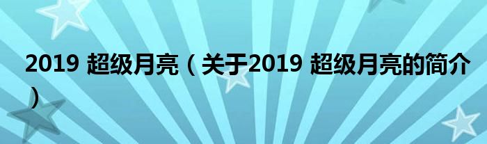 2019 超级月亮（关于2019 超级月亮的简介）