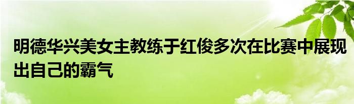 明德华兴美女主教练于红俊多次在比赛中展现出自己的霸气