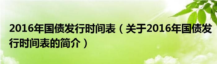 2016年国债发行时间表（关于2016年国债发行时间表的简介）