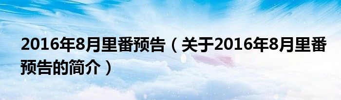 2016年8月里番预告（关于2016年8月里番预告的简介）