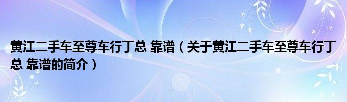 黄江二手车至尊车行丁总 靠谱（关于黄江二手车至尊车行丁总 靠谱的简介）