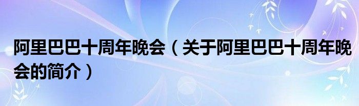 阿里巴巴十周年晚会（关于阿里巴巴十周年晚会的简介）