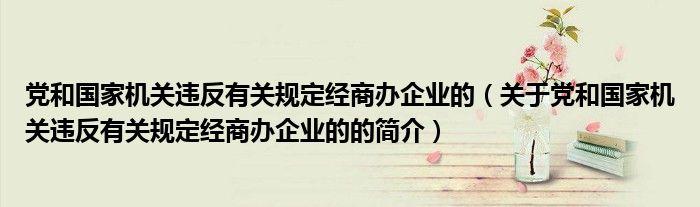 党和国家机关违反有关规定经商办企业的（关于党和国家机关违反有关规定经商办企业的的简介）