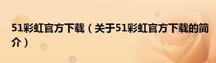 51彩虹官方下载（关于51彩虹官方下载的简介）