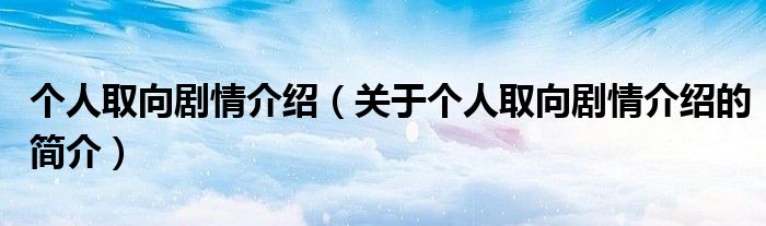 个人取向剧情介绍（关于个人取向剧情介绍的简介）